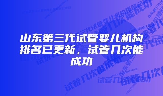 山东第三代试管婴儿机构排名已更新，试管几次能成功