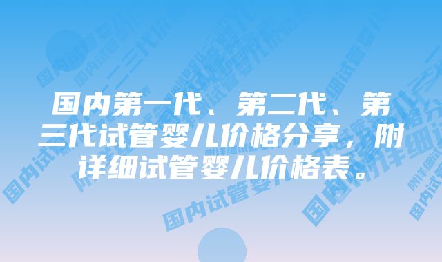 国内第一代、第二代、第三代试管婴儿价格分享，附详细试管婴儿价格表。