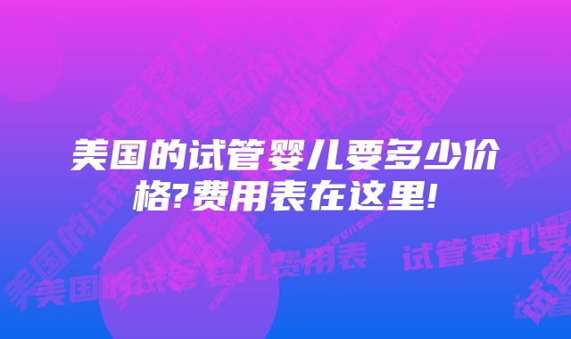 美国的试管婴儿要多少价格?费用表在这里!