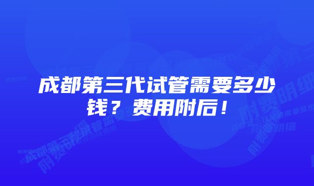 成都第三代试管需要多少钱？费用附后！