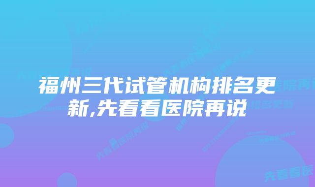 福州三代试管机构排名更新,先看看医院再说