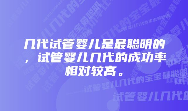 几代试管婴儿是最聪明的，试管婴儿几代的成功率相对较高。