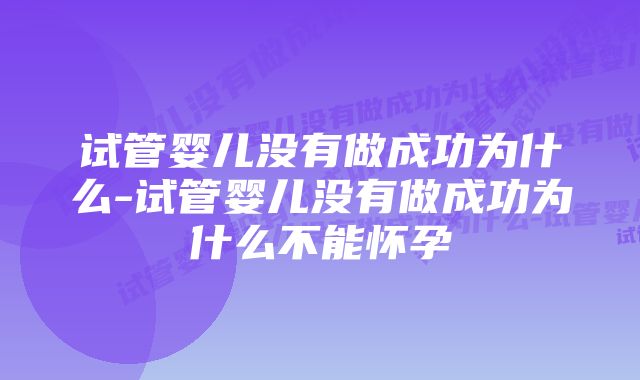 试管婴儿没有做成功为什么-试管婴儿没有做成功为什么不能怀孕