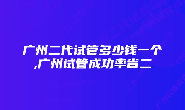 广州二代试管多少钱一个,广州试管成功率省二