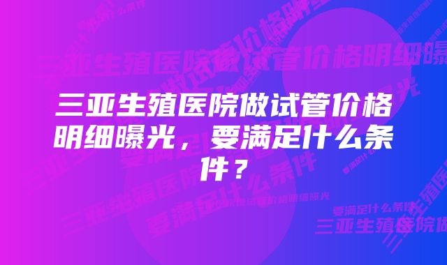 三亚生殖医院做试管价格明细曝光，要满足什么条件？