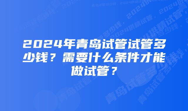 2024年青岛试管试管多少钱？需要什么条件才能做试管？