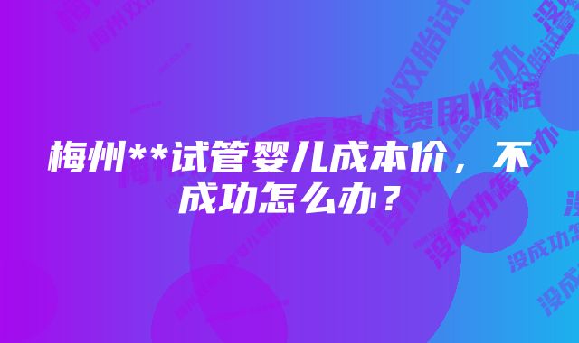 梅州**试管婴儿成本价，不成功怎么办？