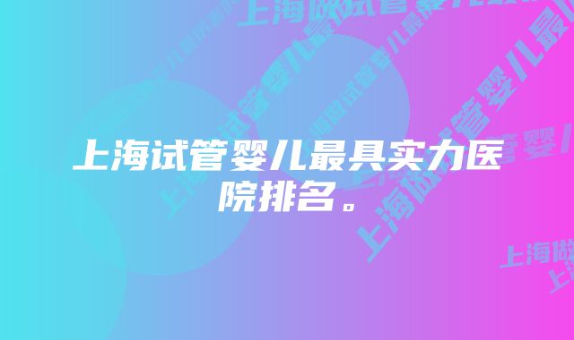 上海试管婴儿最具实力医院排名。