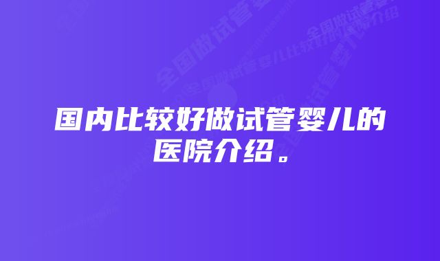 国内比较好做试管婴儿的医院介绍。