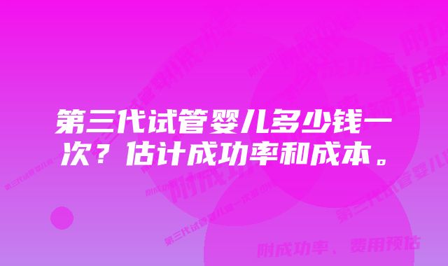 第三代试管婴儿多少钱一次？估计成功率和成本。