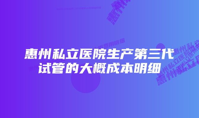 惠州私立医院生产第三代试管的大概成本明细