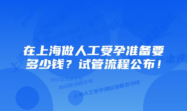 在上海做人工受孕准备要多少钱？试管流程公布！