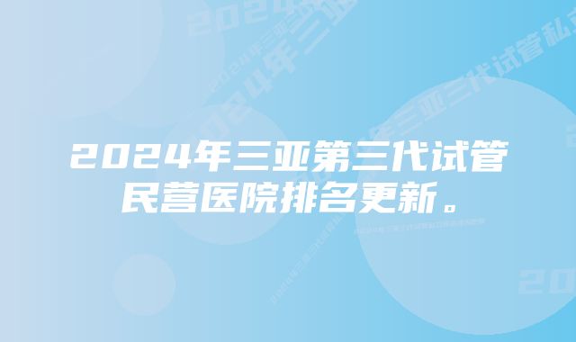 2024年三亚第三代试管民营医院排名更新。