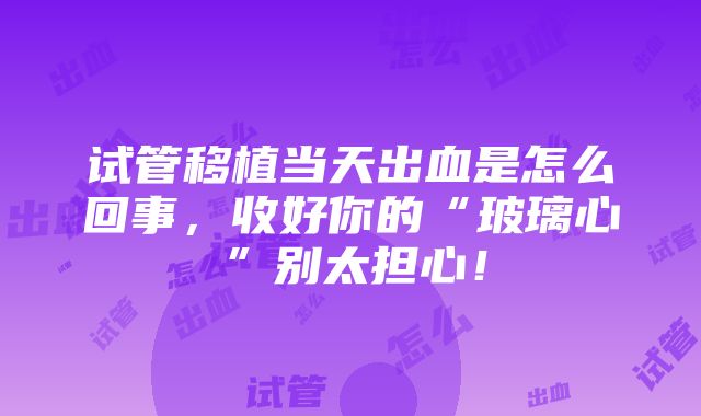 试管移植当天出血是怎么回事，收好你的“玻璃心”别太担心！