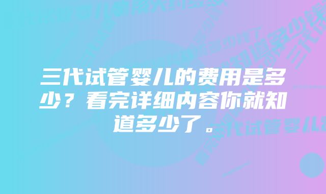 三代试管婴儿的费用是多少？看完详细内容你就知道多少了。