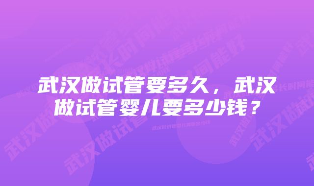 武汉做试管要多久，武汉做试管婴儿要多少钱？