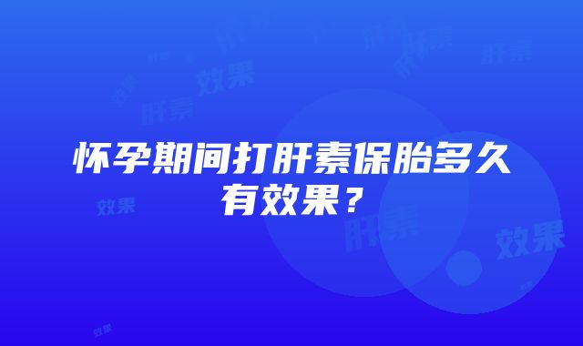 怀孕期间打肝素保胎多久有效果？