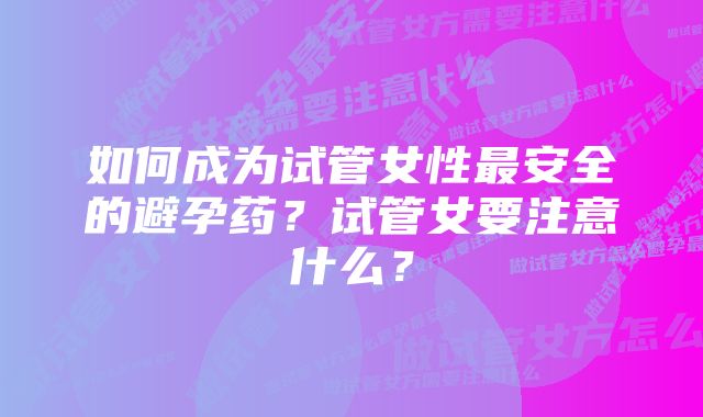 如何成为试管女性最安全的避孕药？试管女要注意什么？