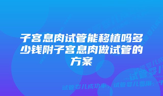 子宫息肉试管能移植吗多少钱附子宫息肉做试管的方案