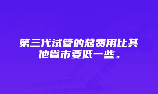 第三代试管的总费用比其他省市要低一些。