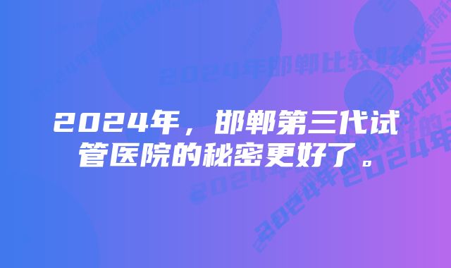 2024年，邯郸第三代试管医院的秘密更好了。