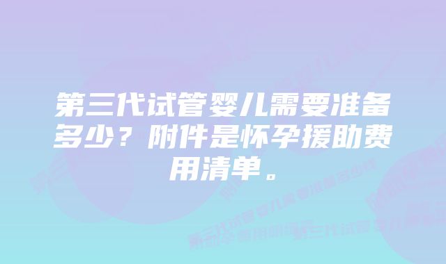 第三代试管婴儿需要准备多少？附件是怀孕援助费用清单。