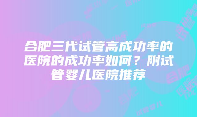 合肥三代试管高成功率的医院的成功率如何？附试管婴儿医院推荐