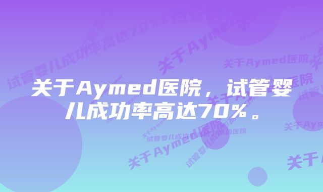 关于Aymed医院，试管婴儿成功率高达70%。