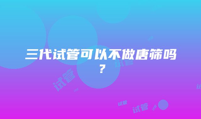 三代试管可以不做唐筛吗？