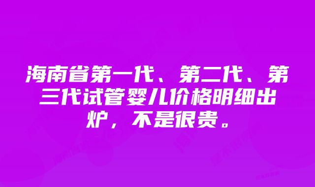 海南省第一代、第二代、第三代试管婴儿价格明细出炉，不是很贵。