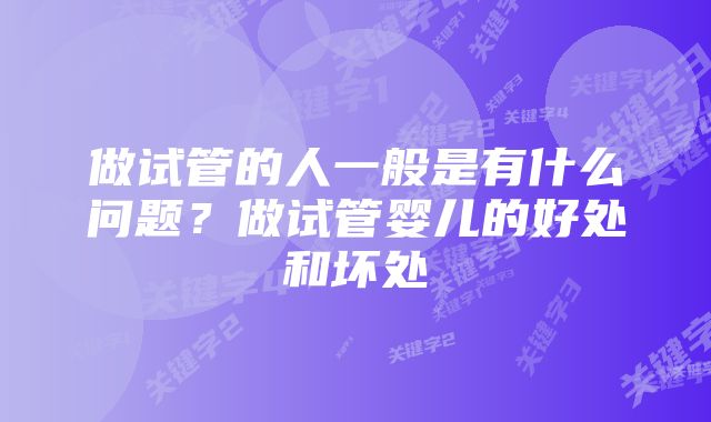 做试管的人一般是有什么问题？做试管婴儿的好处和坏处