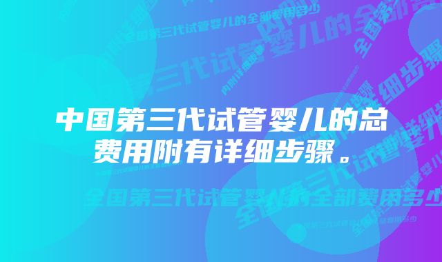 中国第三代试管婴儿的总费用附有详细步骤。