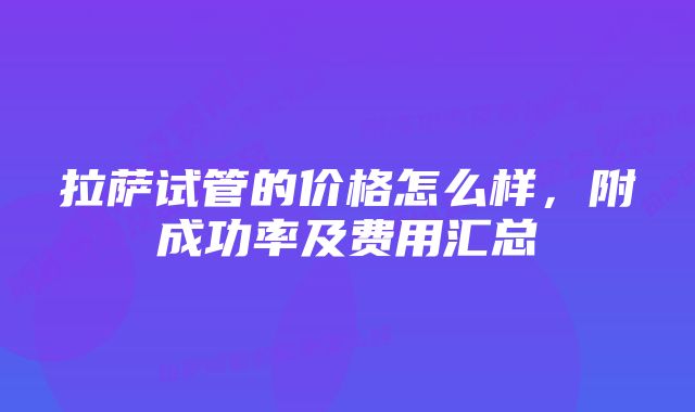 拉萨试管的价格怎么样，附成功率及费用汇总