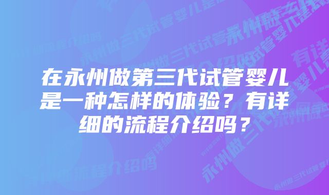 在永州做第三代试管婴儿是一种怎样的体验？有详细的流程介绍吗？