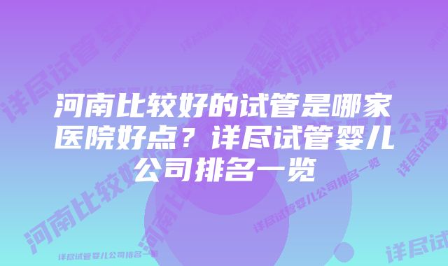 河南比较好的试管是哪家医院好点？详尽试管婴儿公司排名一览