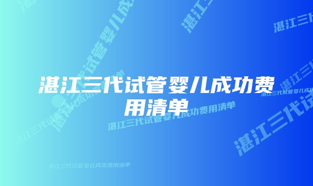 湛江三代试管婴儿成功费用清单