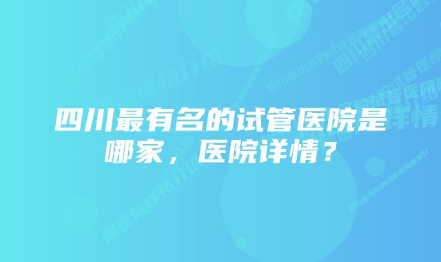 四川最有名的试管医院是哪家，医院详情？