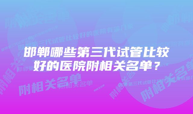 邯郸哪些第三代试管比较好的医院附相关名单？