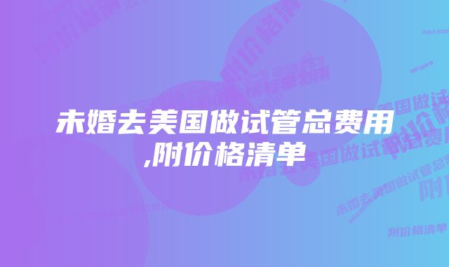 未婚去美国做试管总费用,附价格清单