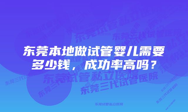 东莞本地做试管婴儿需要多少钱，成功率高吗？