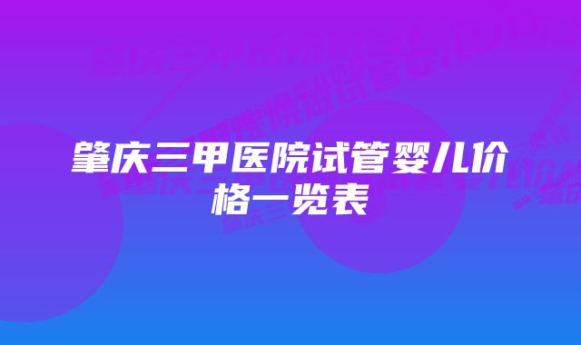 肇庆三甲医院试管婴儿价格一览表