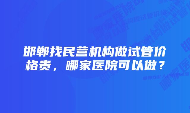 邯郸找民营机构做试管价格贵，哪家医院可以做？