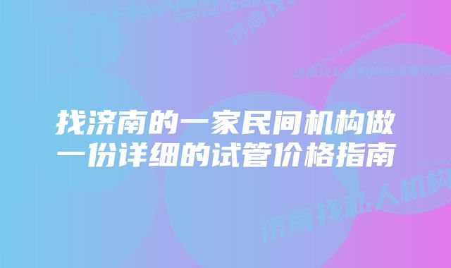 找济南的一家民间机构做一份详细的试管价格指南