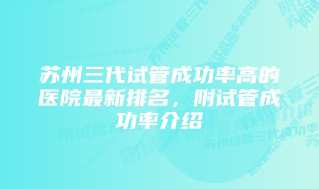 苏州三代试管成功率高的医院最新排名，附试管成功率介绍