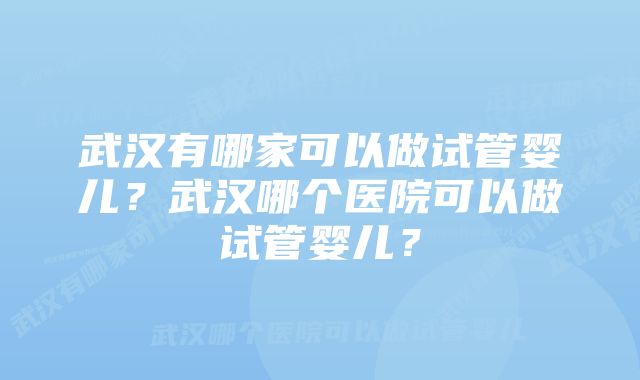 武汉有哪家可以做试管婴儿？武汉哪个医院可以做试管婴儿？