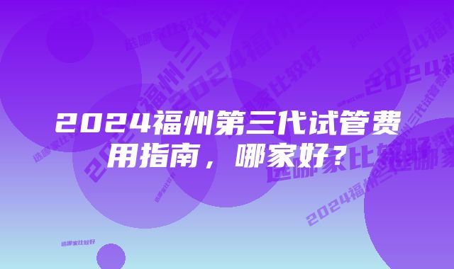 2024福州第三代试管费用指南，哪家好？