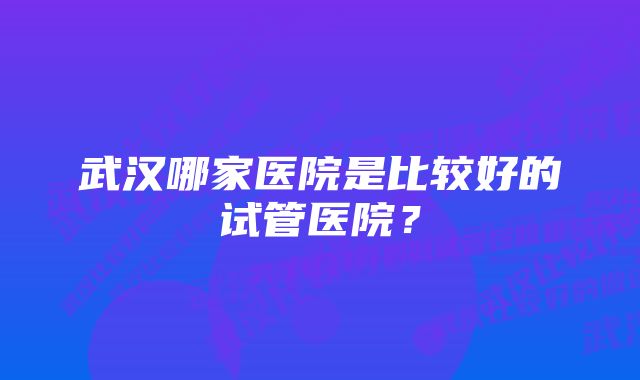 武汉哪家医院是比较好的试管医院？