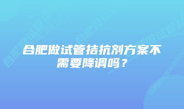 合肥做试管拮抗剂方案不需要降调吗？