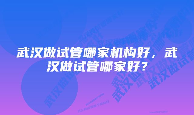 武汉做试管哪家机构好，武汉做试管哪家好？