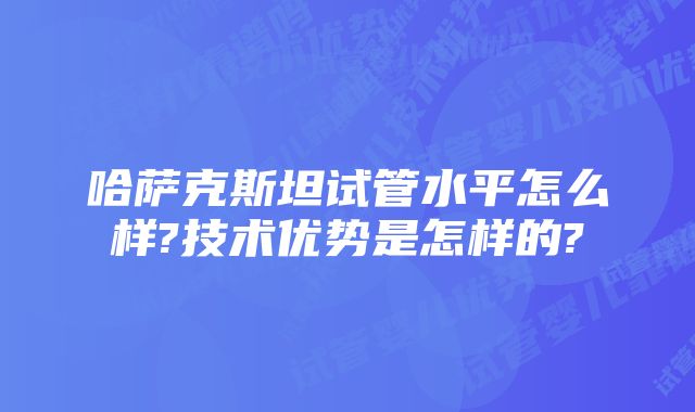 哈萨克斯坦试管水平怎么样?技术优势是怎样的?